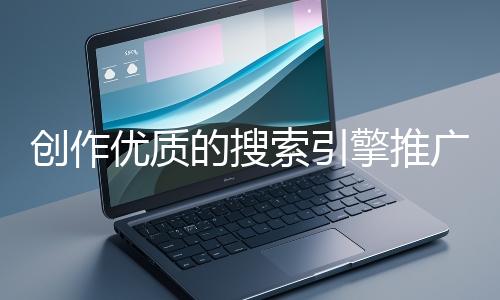 創作優質的搜索引擎推廣文案有哪些技巧？